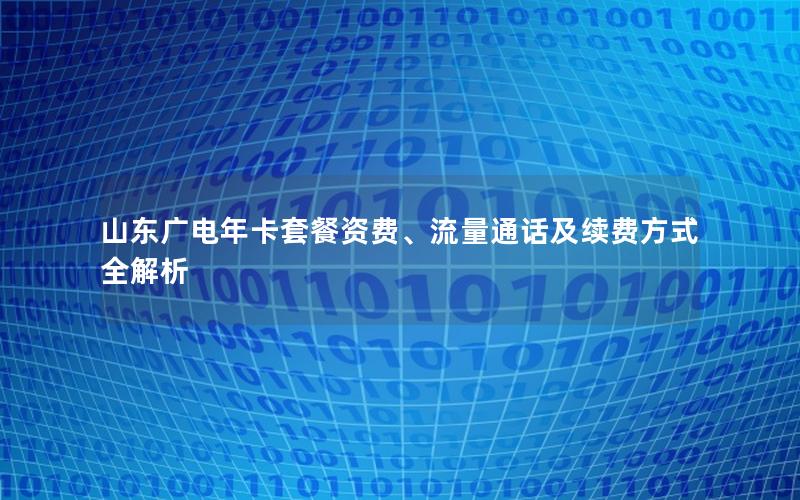 山东广电年卡套餐资费、流量通话及续费方式全解析
