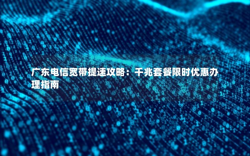 广东电信宽带提速攻略：千兆套餐限时优惠办理指南
