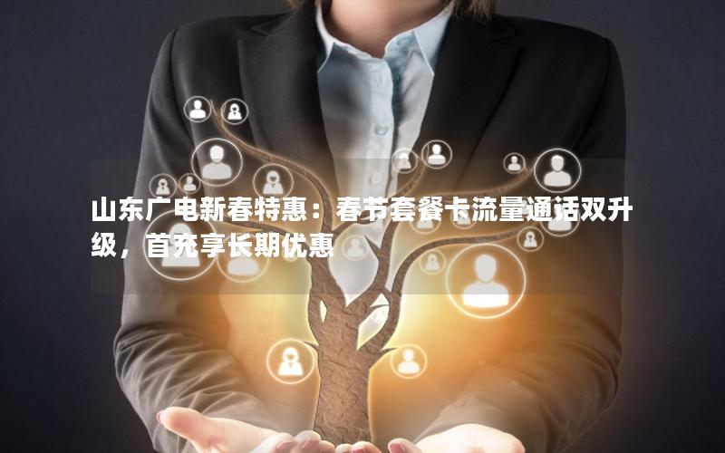 山东广电新春特惠：春节套餐卡流量通话双升级，首充享长期优惠