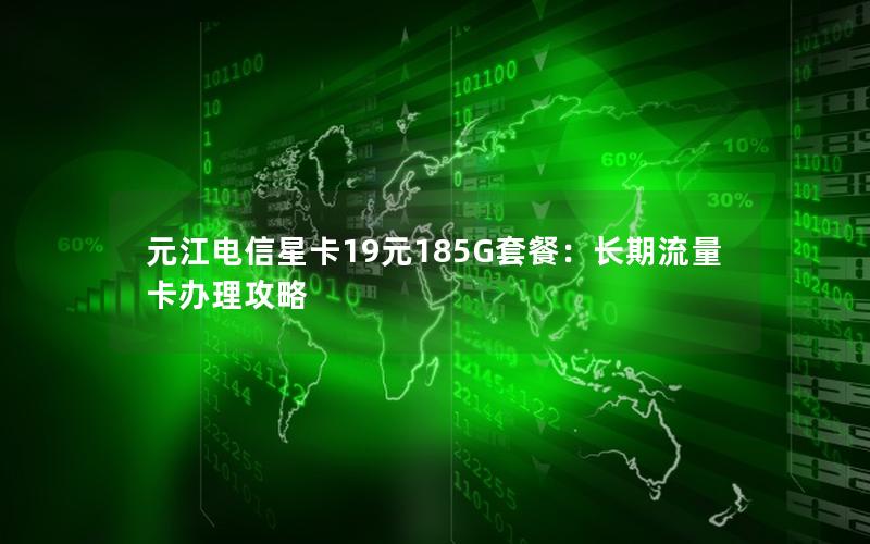 元江电信星卡19元185G套餐：长期流量卡办理攻略