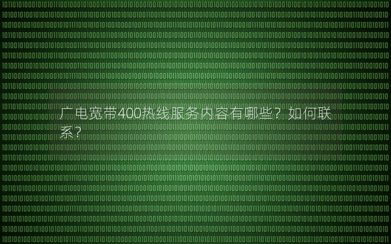 广电宽带400热线服务内容有哪些？如何联系？