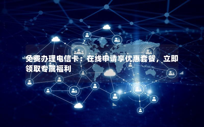 免费办理电信卡：在线申请享优惠套餐，立即领取专属福利