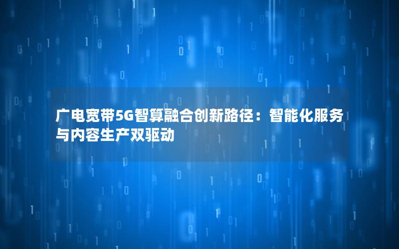 广电宽带5G智算融合创新路径：智能化服务与内容生产双驱动