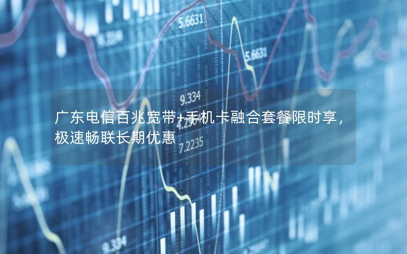 广东电信百兆宽带+手机卡融合套餐限时享，极速畅联长期优惠