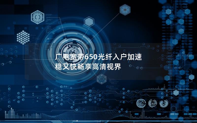 广电宽带650光纤入户加速 稳又快畅享高清视界