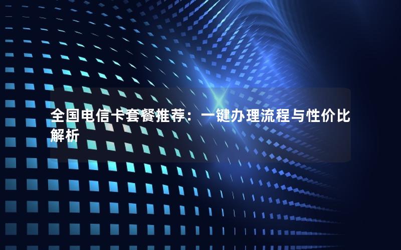 全国电信卡套餐推荐：一键办理流程与性价比解析
