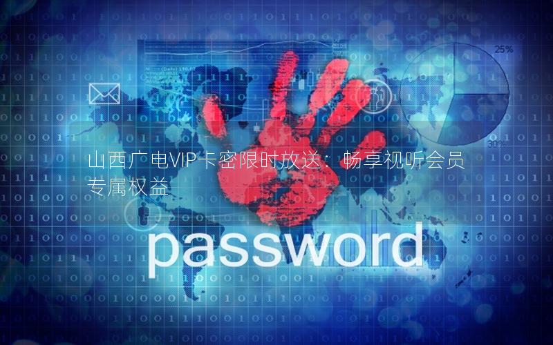 山西广电VIP卡密限时放送：畅享视听会员专属权益