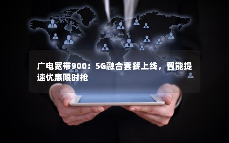 广电宽带900：5G融合套餐上线，智能提速优惠限时抢