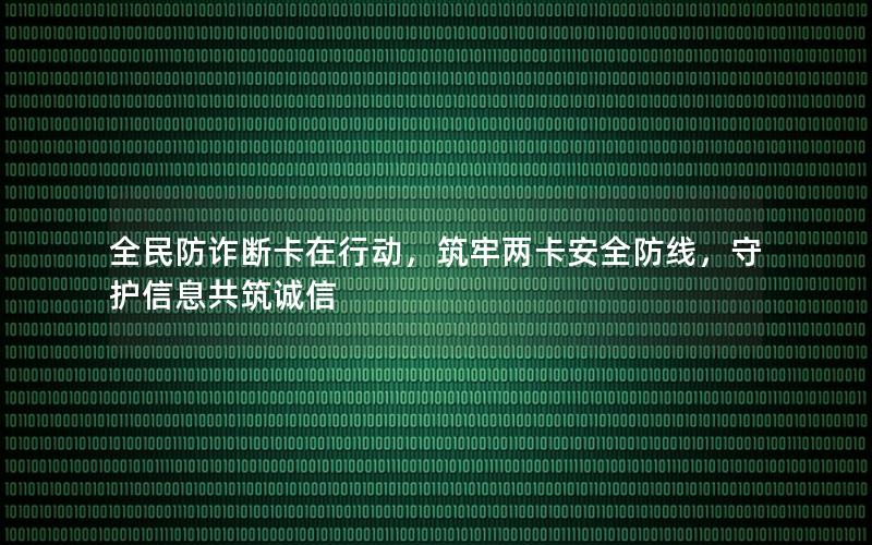 全民防诈断卡在行动，筑牢两卡安全防线，守护信息共筑诚信