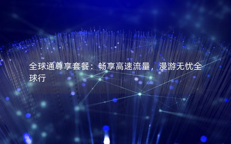 全球通尊享套餐：畅享高速流量，漫游无忧全球行