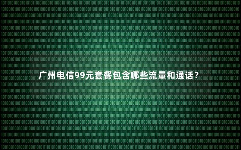 广州电信99元套餐包含哪些流量和通话？