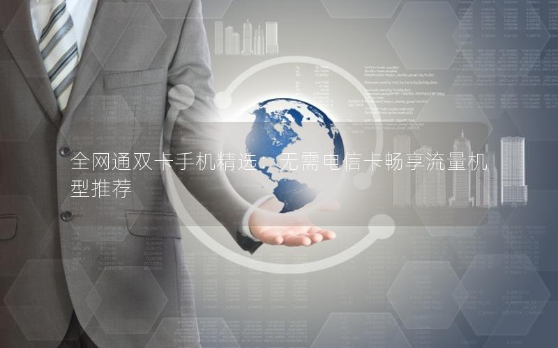 全网通双卡手机精选：无需电信卡畅享流量机型推荐