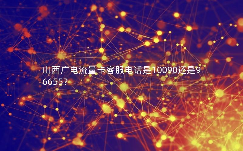 山西广电流量卡客服电话是10090还是96655？
