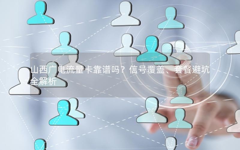 山西广电流量卡靠谱吗？信号覆盖、套餐避坑全解析