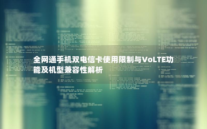 全网通手机双电信卡使用限制与VoLTE功能及机型兼容性解析