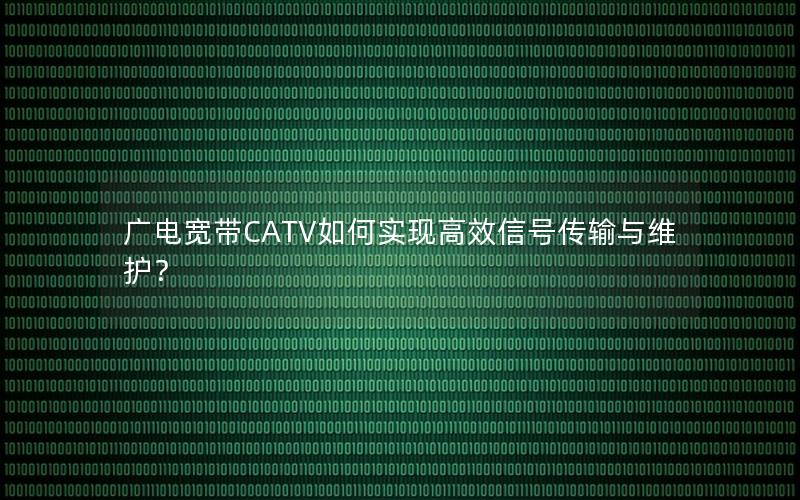 广电宽带CATV如何实现高效信号传输与维护？
