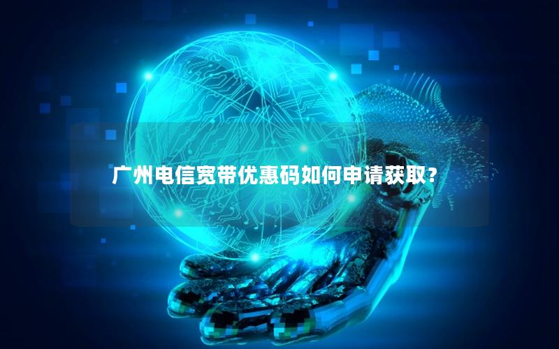 广州电信宽带优惠码如何申请获取？