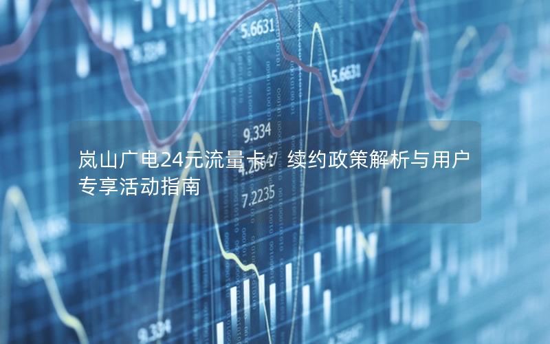 岚山广电24元流量卡：续约政策解析与用户专享活动指南