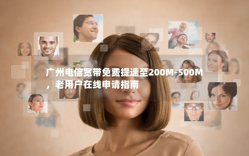 广州电信宽带免费提速至200M-500M，老用户在线申请指南