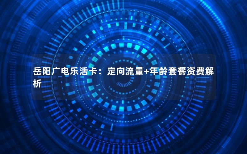 岳阳广电乐活卡：定向流量+年龄套餐资费解析