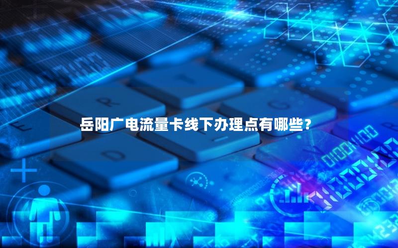 岳阳广电流量卡线下办理点有哪些？