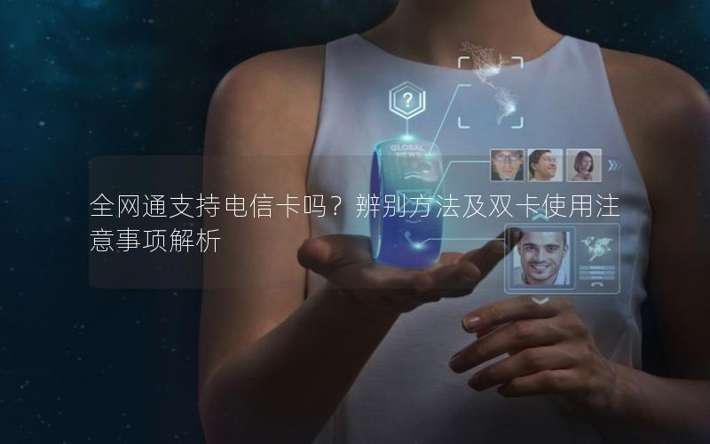 全网通支持电信卡吗？辨别方法及双卡使用注意事项解析