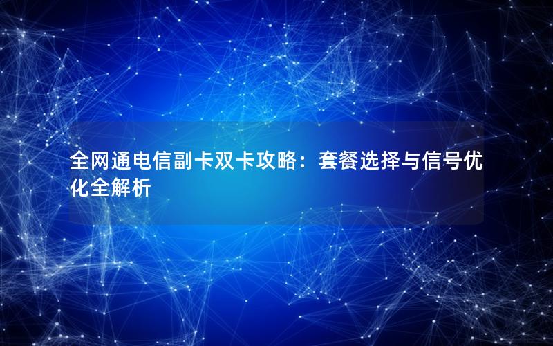 全网通电信副卡双卡攻略：套餐选择与信号优化全解析