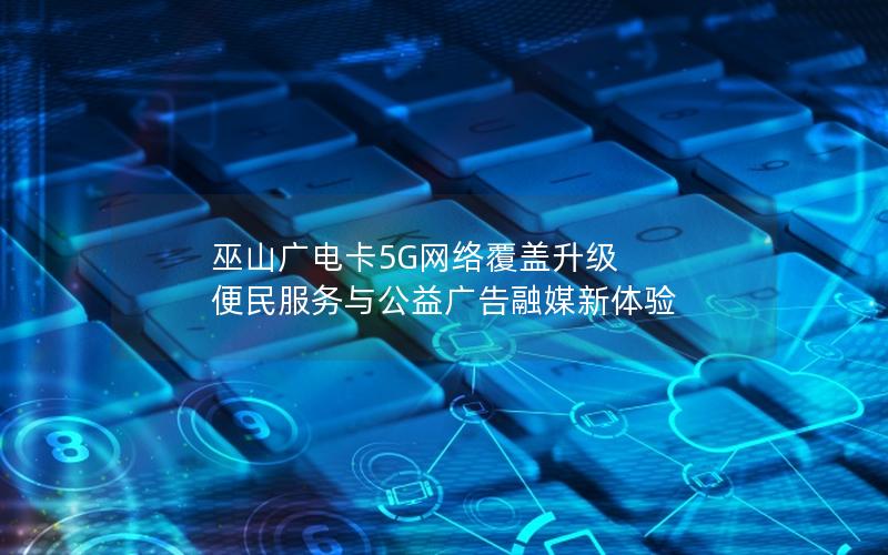 巫山广电卡5G网络覆盖升级 便民服务与公益广告融媒新体验