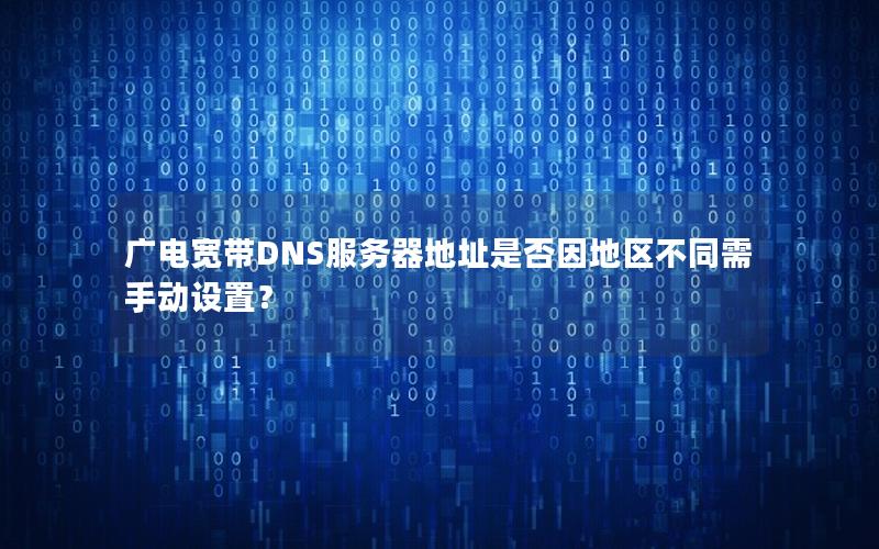 广电宽带DNS服务器地址是否因地区不同需手动设置？