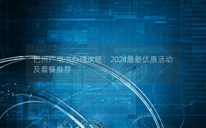 巴州广电卡办理攻略：2024最新优惠活动及套餐推荐