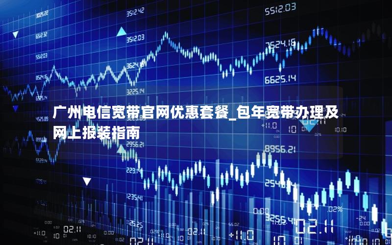 广州电信宽带官网优惠套餐_包年宽带办理及网上报装指南