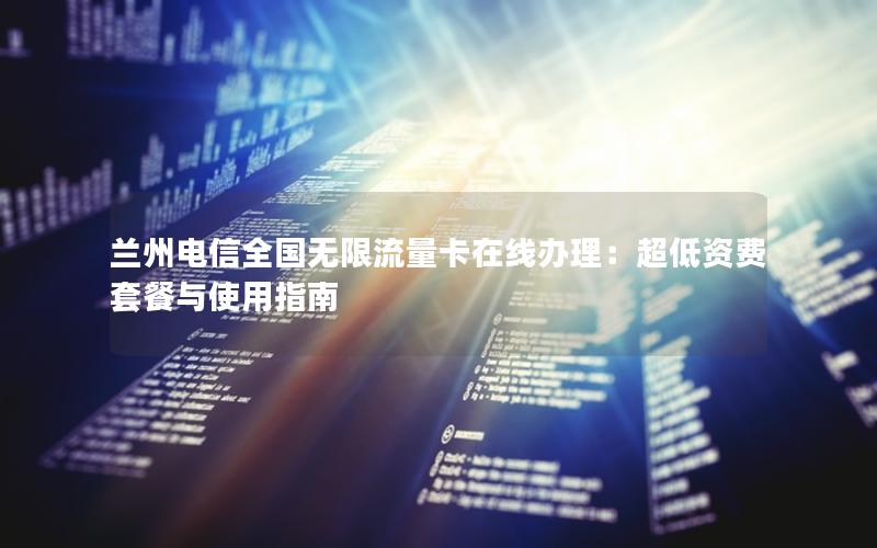 兰州电信全国无限流量卡在线办理：超低资费套餐与使用指南