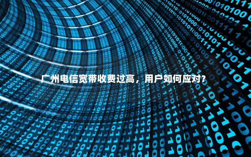 广州电信宽带收费过高，用户如何应对？