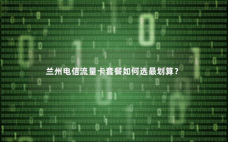 兰州电信流量卡套餐如何选最划算？