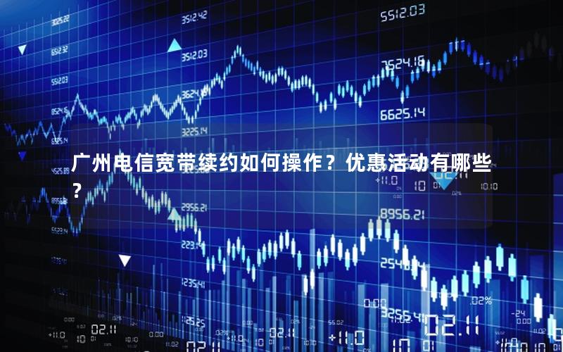 广州电信宽带续约如何操作？优惠活动有哪些？