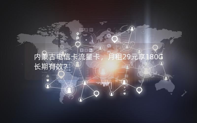 内蒙古电信卡流量卡，月租29元享180G长期有效？