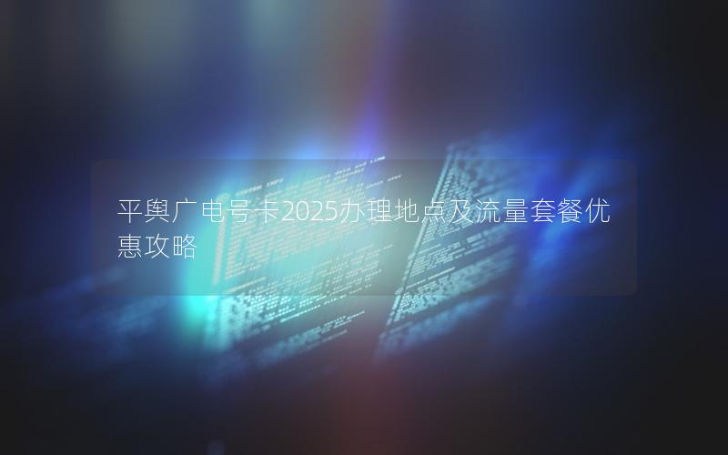 平舆广电号卡2025办理地点及流量套餐优惠攻略