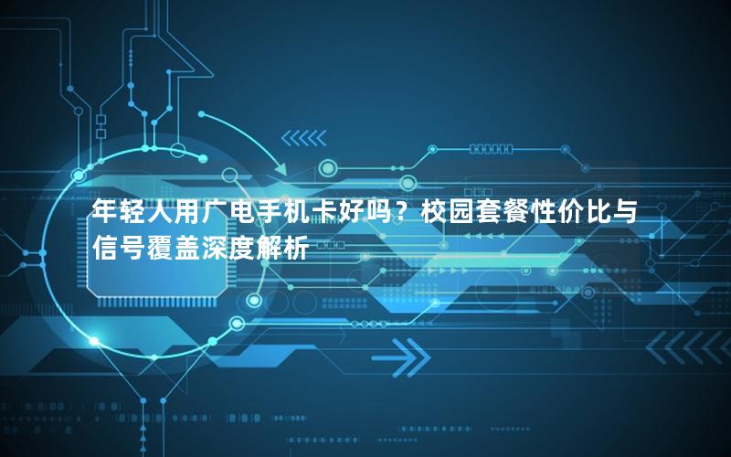 年轻人用广电手机卡好吗？校园套餐性价比与信号覆盖深度解析