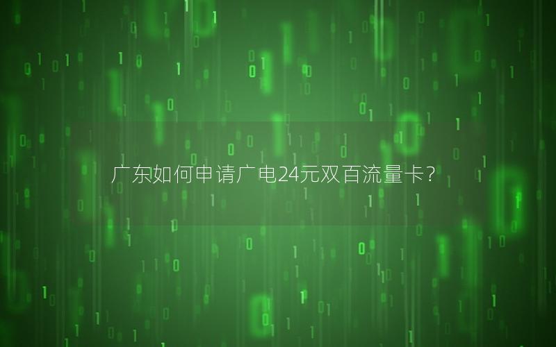 广东如何申请广电24元双百流量卡？