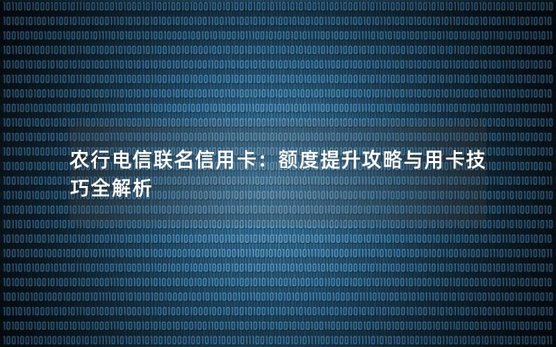 农行电信联名信用卡：额度提升攻略与用卡技巧全解析