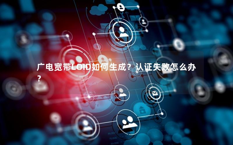 广电宽带LOID如何生成？认证失败怎么办？