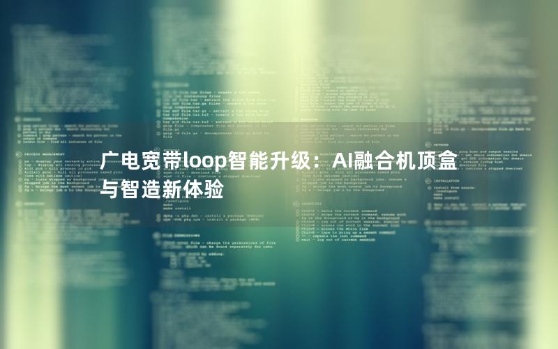 广电宽带loop智能升级：AI融合机顶盒与智造新体验