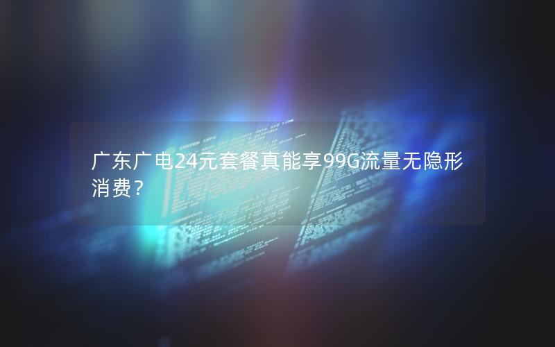 广东广电24元套餐真能享99G流量无隐形消费？