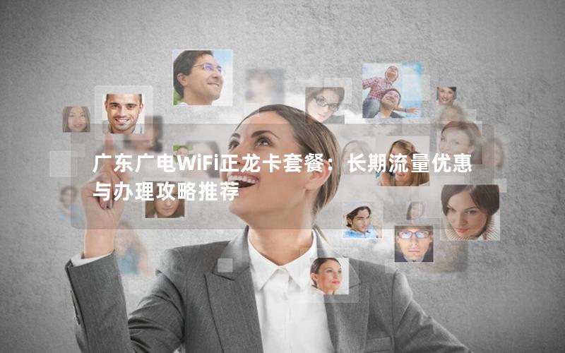 广东广电WiFi正龙卡套餐：长期流量优惠与办理攻略推荐