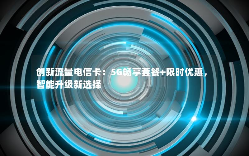 创新流量电信卡：5G畅享套餐+限时优惠，智能升级新选择