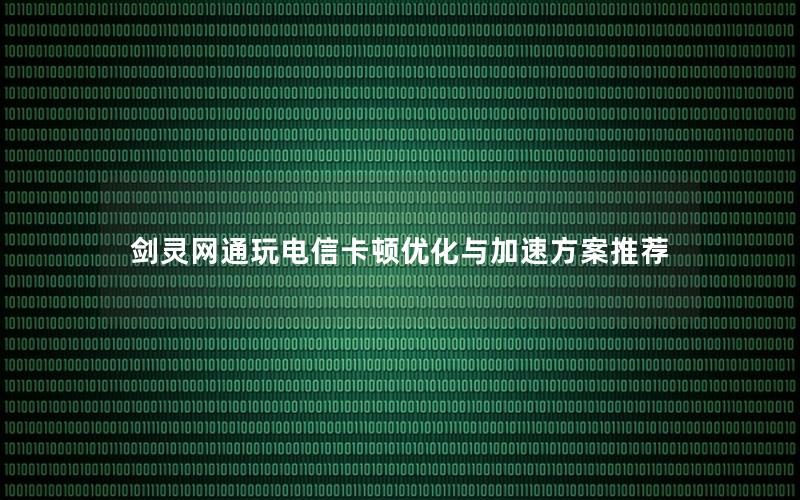 剑灵网通玩电信卡顿优化与加速方案推荐