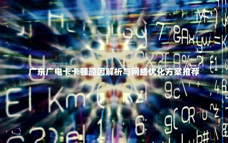 广东广电卡卡顿原因解析与网络优化方案推荐