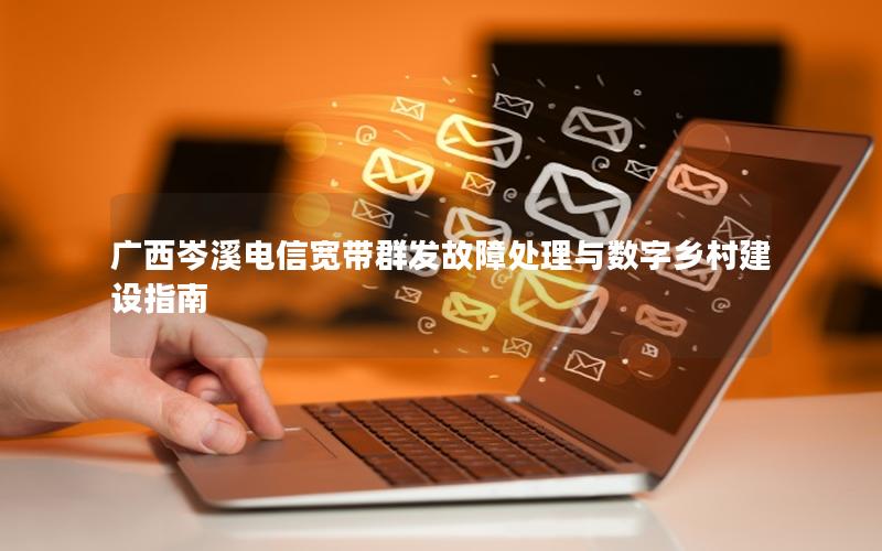 广西岑溪电信宽带群发故障处理与数字乡村建设指南