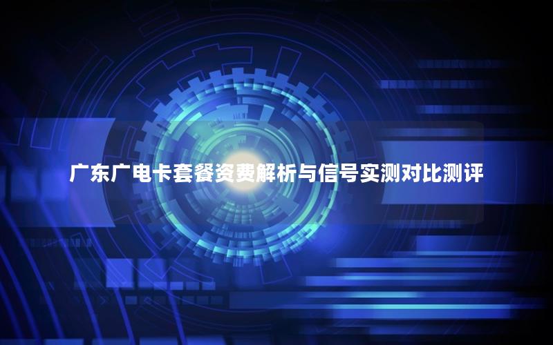 广东广电卡套餐资费解析与信号实测对比测评