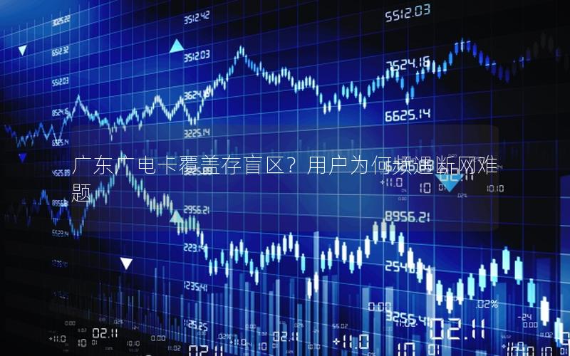 广东广电卡覆盖存盲区？用户为何频遇断网难题